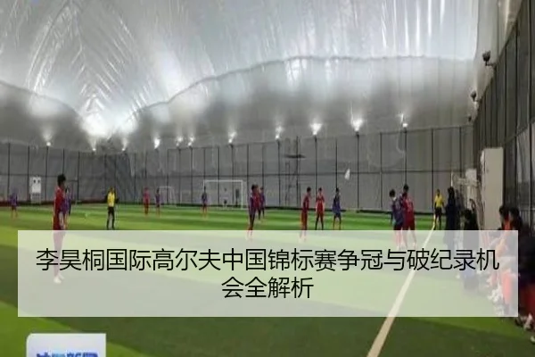 李昊桐国际高尔夫中国锦标赛争冠与破纪录机会全解析